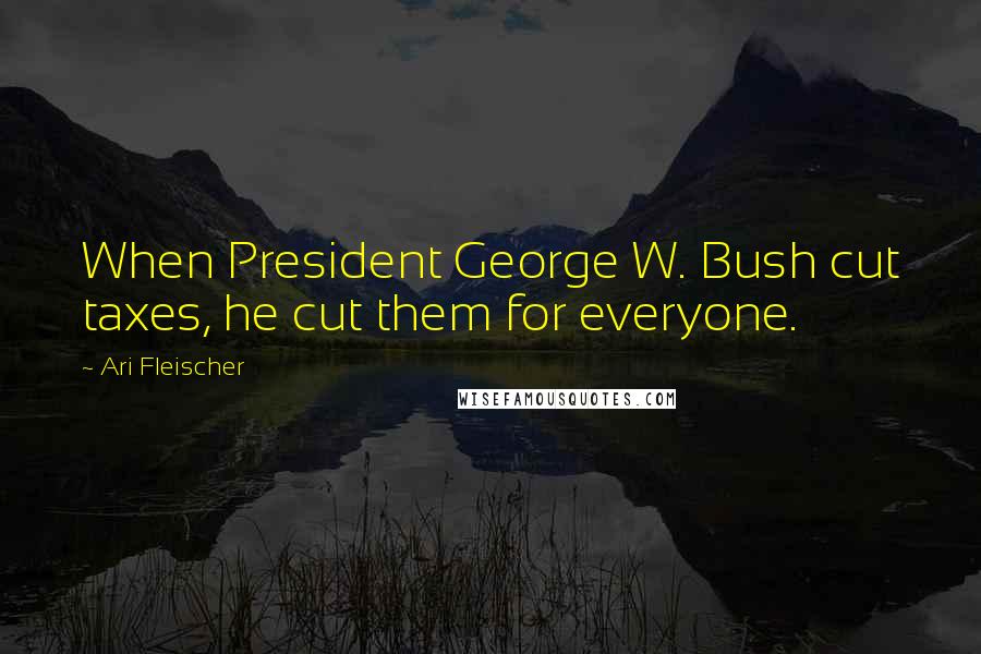 Ari Fleischer Quotes: When President George W. Bush cut taxes, he cut them for everyone.