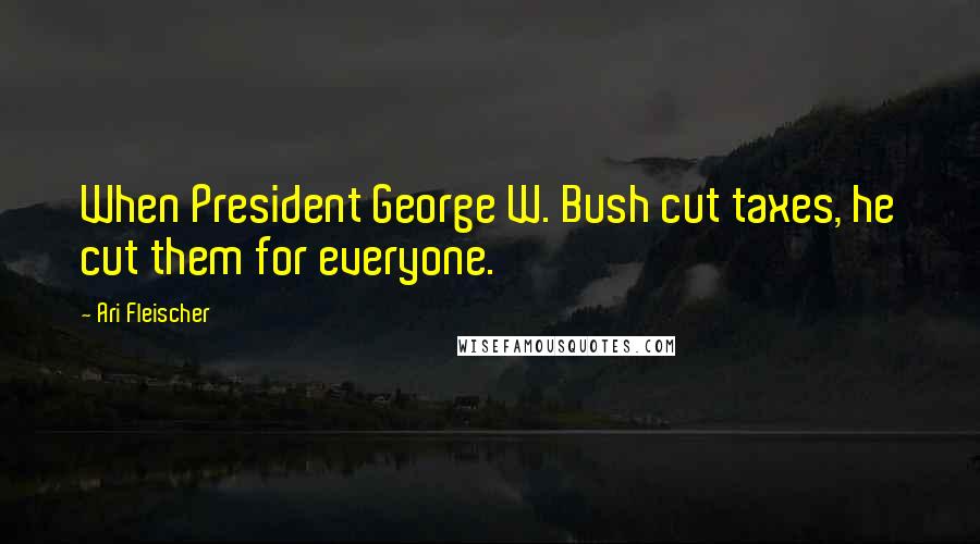 Ari Fleischer Quotes: When President George W. Bush cut taxes, he cut them for everyone.