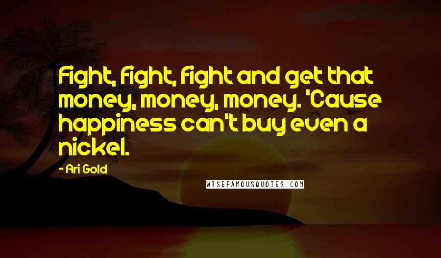 Ari Gold Quotes: Fight, fight, fight and get that money, money, money. 'Cause happiness can't buy even a nickel.