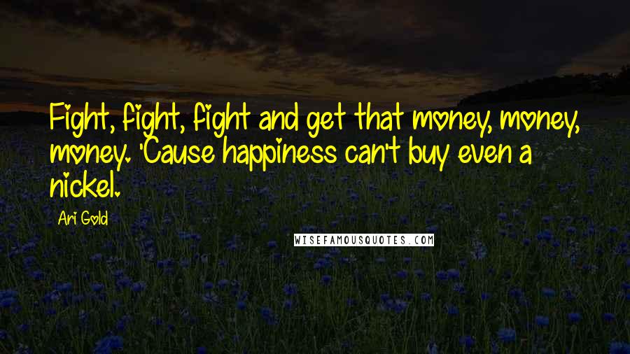 Ari Gold Quotes: Fight, fight, fight and get that money, money, money. 'Cause happiness can't buy even a nickel.