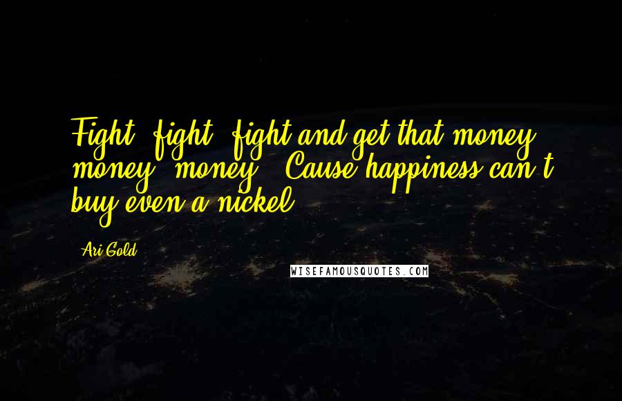 Ari Gold Quotes: Fight, fight, fight and get that money, money, money. 'Cause happiness can't buy even a nickel.