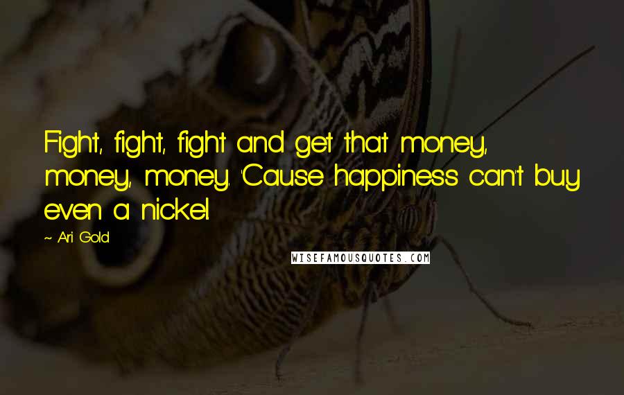 Ari Gold Quotes: Fight, fight, fight and get that money, money, money. 'Cause happiness can't buy even a nickel.