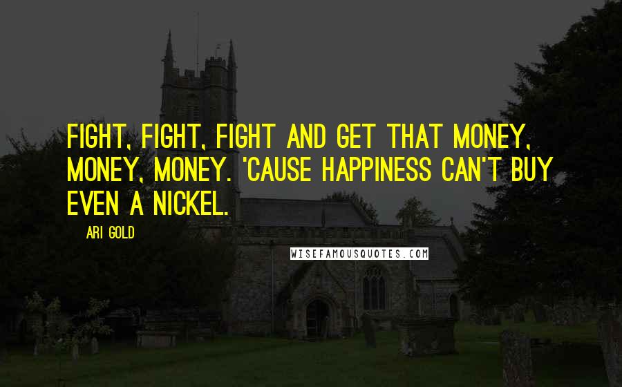 Ari Gold Quotes: Fight, fight, fight and get that money, money, money. 'Cause happiness can't buy even a nickel.