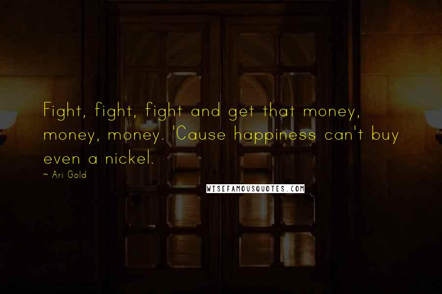 Ari Gold Quotes: Fight, fight, fight and get that money, money, money. 'Cause happiness can't buy even a nickel.