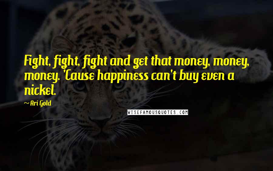 Ari Gold Quotes: Fight, fight, fight and get that money, money, money. 'Cause happiness can't buy even a nickel.