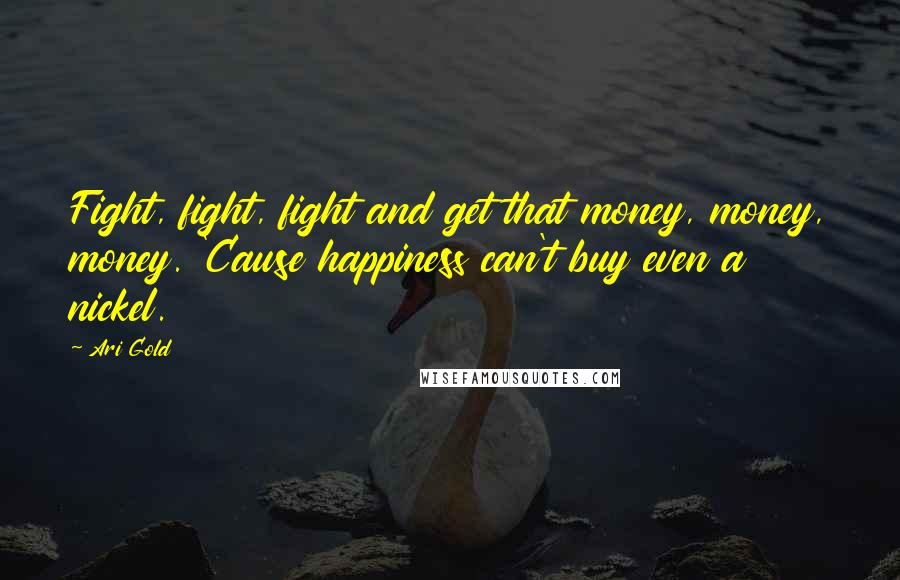 Ari Gold Quotes: Fight, fight, fight and get that money, money, money. 'Cause happiness can't buy even a nickel.