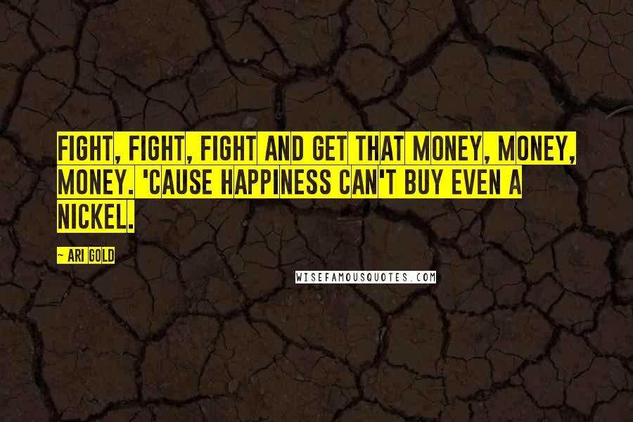 Ari Gold Quotes: Fight, fight, fight and get that money, money, money. 'Cause happiness can't buy even a nickel.