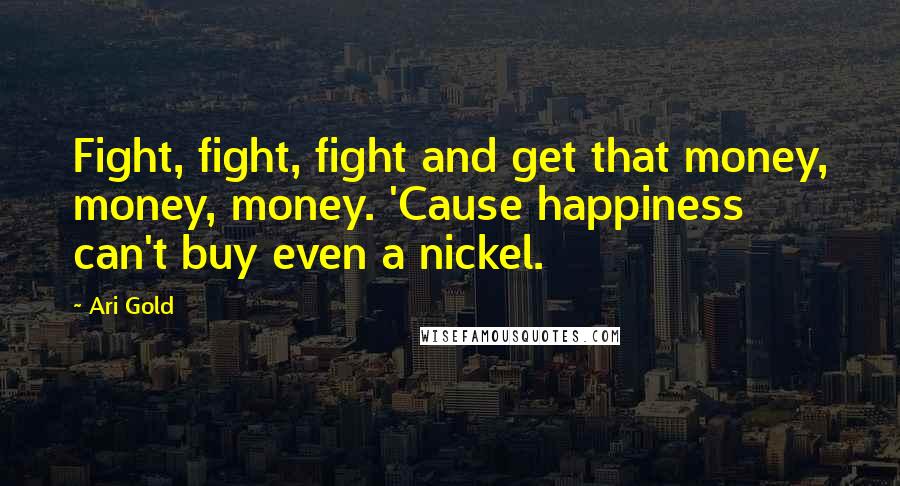 Ari Gold Quotes: Fight, fight, fight and get that money, money, money. 'Cause happiness can't buy even a nickel.