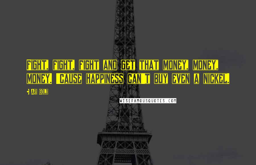 Ari Gold Quotes: Fight, fight, fight and get that money, money, money. 'Cause happiness can't buy even a nickel.