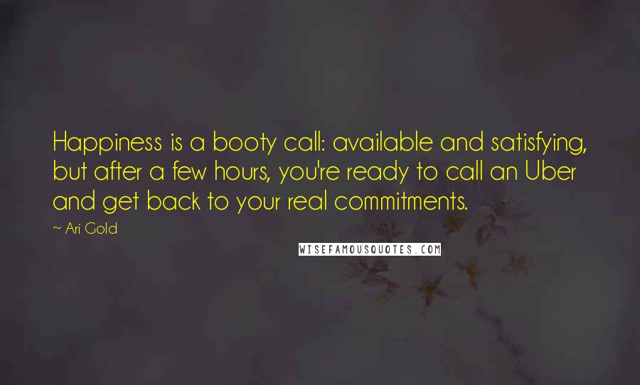 Ari Gold Quotes: Happiness is a booty call: available and satisfying, but after a few hours, you're ready to call an Uber and get back to your real commitments.