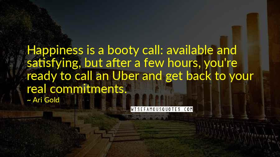 Ari Gold Quotes: Happiness is a booty call: available and satisfying, but after a few hours, you're ready to call an Uber and get back to your real commitments.