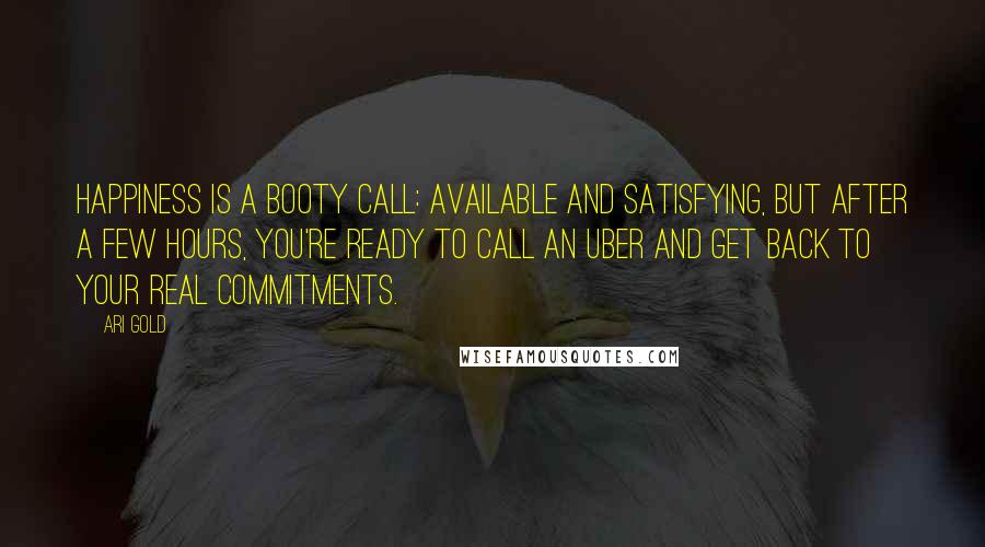 Ari Gold Quotes: Happiness is a booty call: available and satisfying, but after a few hours, you're ready to call an Uber and get back to your real commitments.