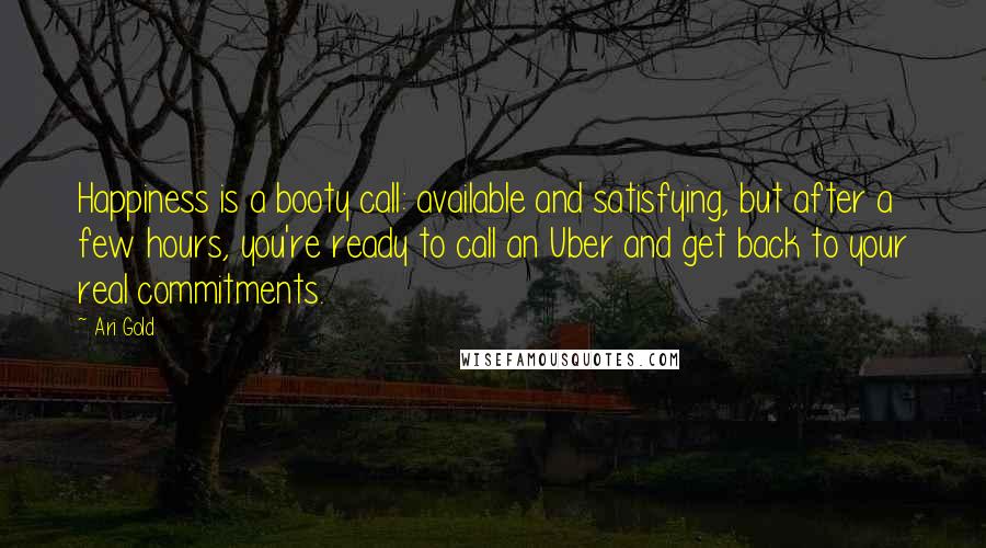 Ari Gold Quotes: Happiness is a booty call: available and satisfying, but after a few hours, you're ready to call an Uber and get back to your real commitments.