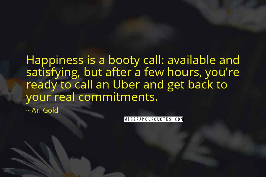 Ari Gold Quotes: Happiness is a booty call: available and satisfying, but after a few hours, you're ready to call an Uber and get back to your real commitments.