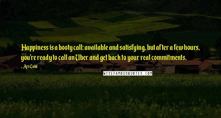 Ari Gold Quotes: Happiness is a booty call: available and satisfying, but after a few hours, you're ready to call an Uber and get back to your real commitments.