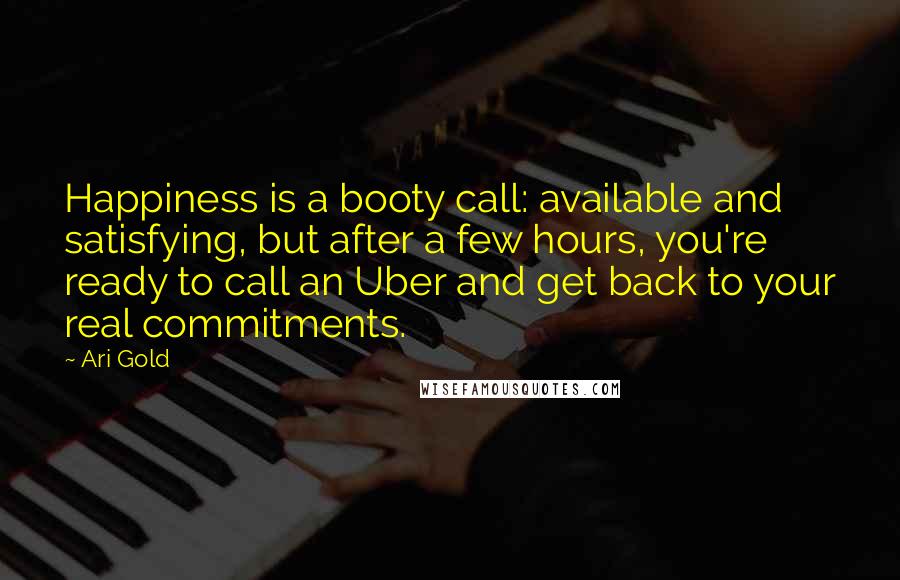 Ari Gold Quotes: Happiness is a booty call: available and satisfying, but after a few hours, you're ready to call an Uber and get back to your real commitments.