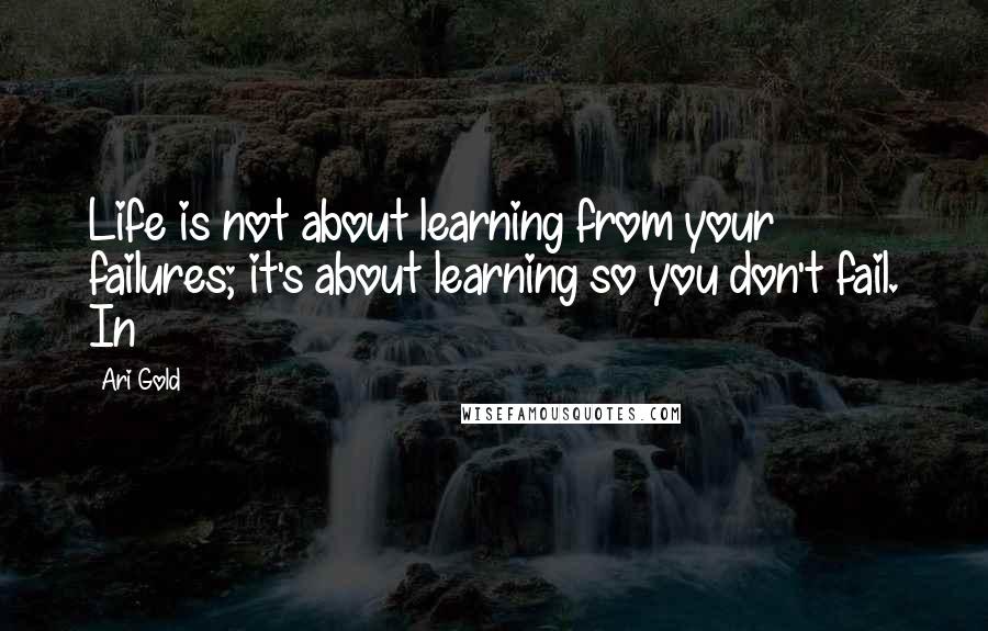 Ari Gold Quotes: Life is not about learning from your failures; it's about learning so you don't fail. In