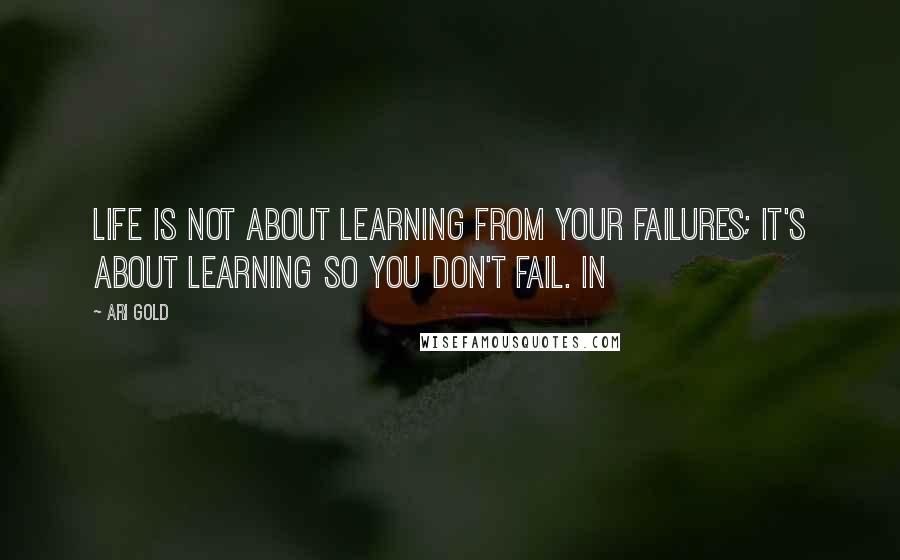 Ari Gold Quotes: Life is not about learning from your failures; it's about learning so you don't fail. In