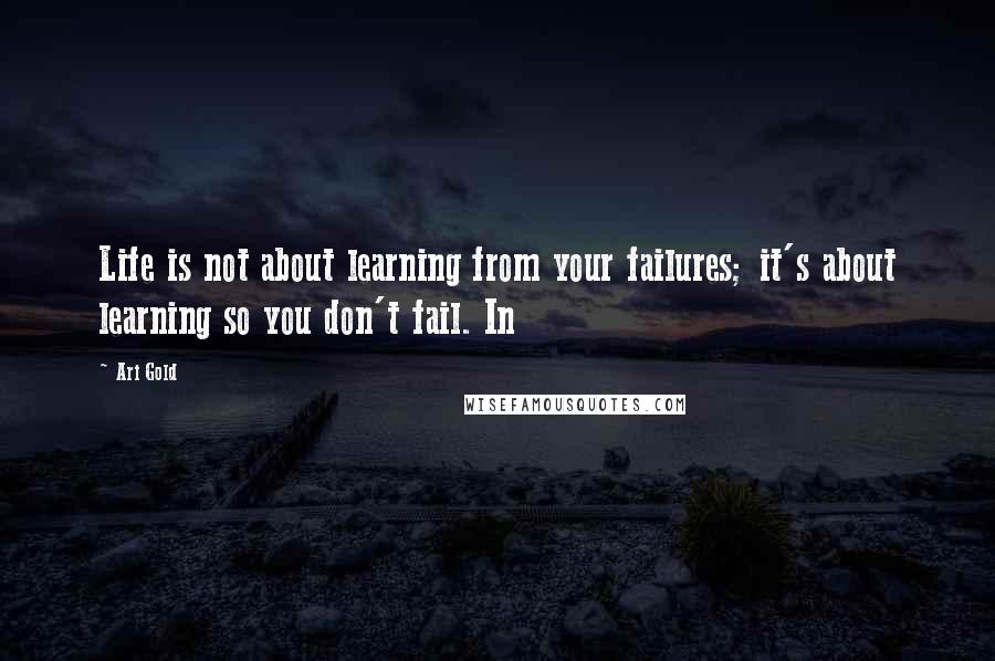 Ari Gold Quotes: Life is not about learning from your failures; it's about learning so you don't fail. In