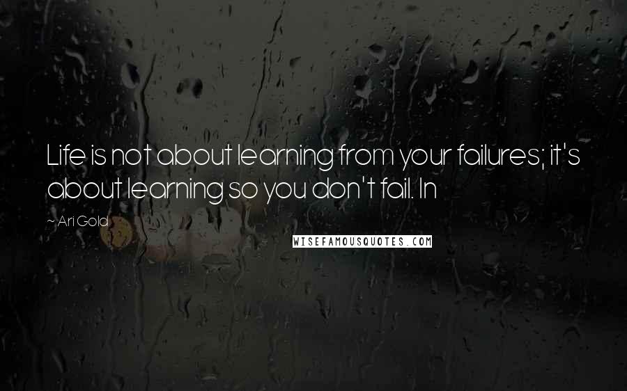 Ari Gold Quotes: Life is not about learning from your failures; it's about learning so you don't fail. In