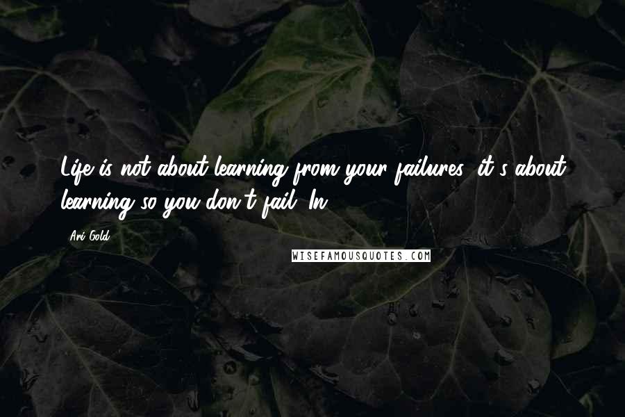 Ari Gold Quotes: Life is not about learning from your failures; it's about learning so you don't fail. In