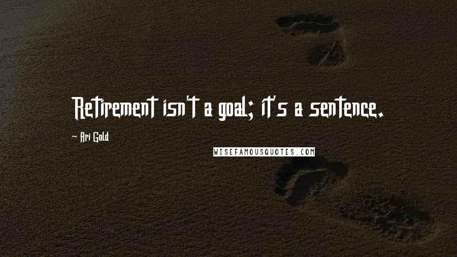 Ari Gold Quotes: Retirement isn't a goal; it's a sentence.