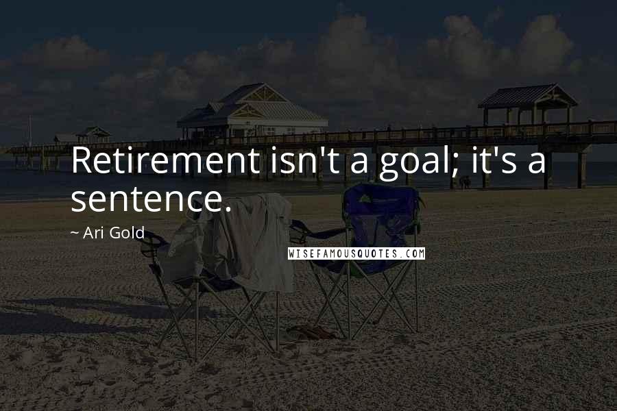 Ari Gold Quotes: Retirement isn't a goal; it's a sentence.