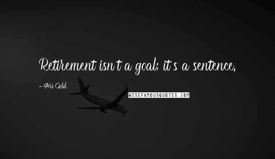 Ari Gold Quotes: Retirement isn't a goal; it's a sentence.