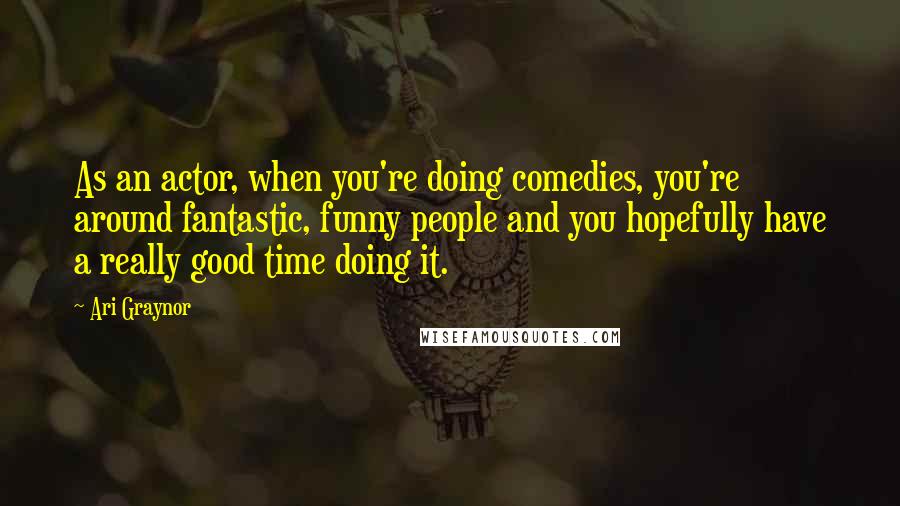 Ari Graynor Quotes: As an actor, when you're doing comedies, you're around fantastic, funny people and you hopefully have a really good time doing it.