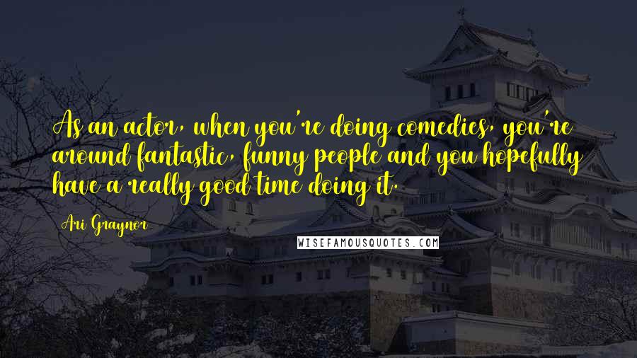 Ari Graynor Quotes: As an actor, when you're doing comedies, you're around fantastic, funny people and you hopefully have a really good time doing it.