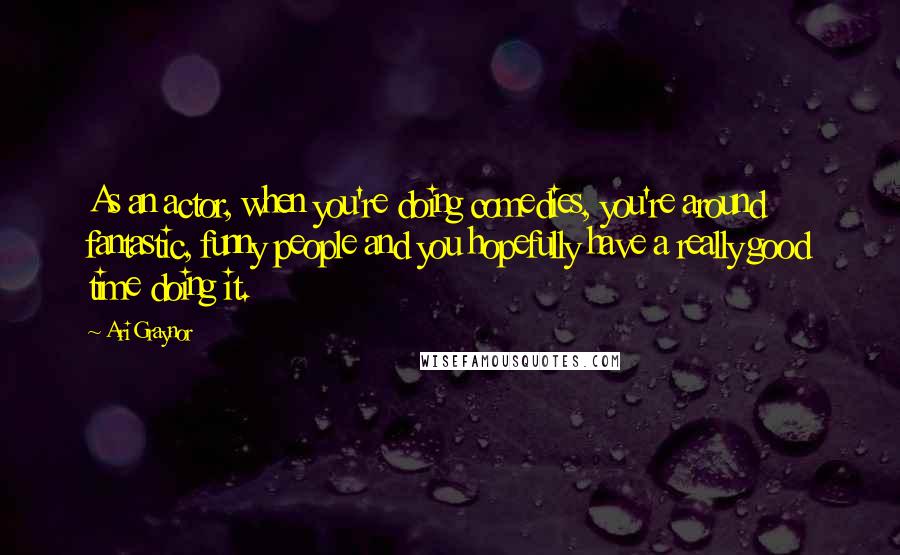 Ari Graynor Quotes: As an actor, when you're doing comedies, you're around fantastic, funny people and you hopefully have a really good time doing it.