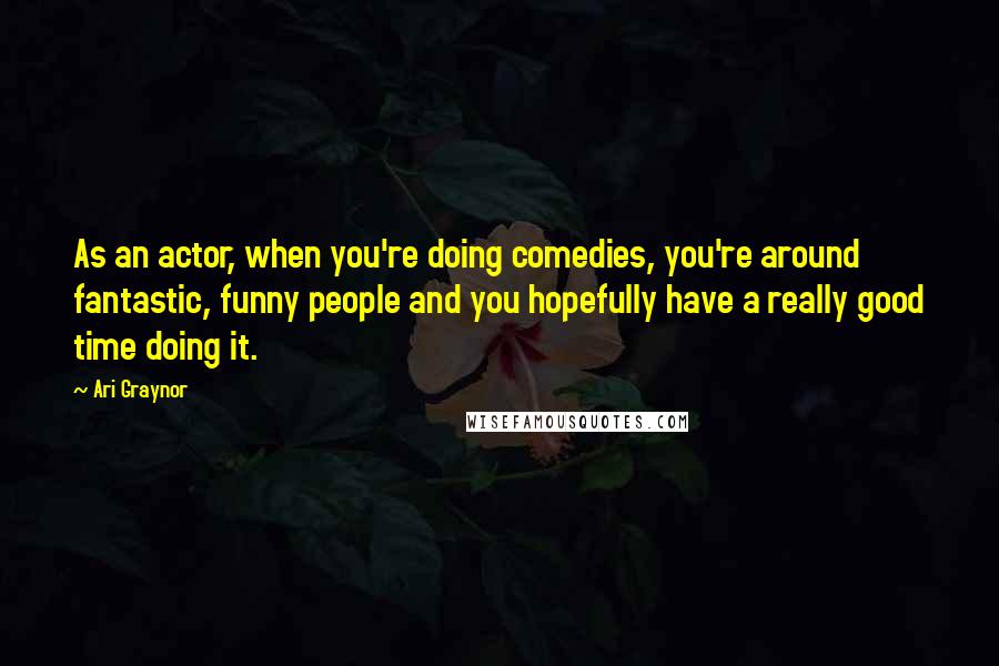 Ari Graynor Quotes: As an actor, when you're doing comedies, you're around fantastic, funny people and you hopefully have a really good time doing it.