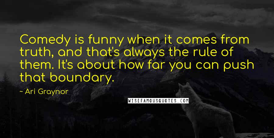 Ari Graynor Quotes: Comedy is funny when it comes from truth, and that's always the rule of them. It's about how far you can push that boundary.