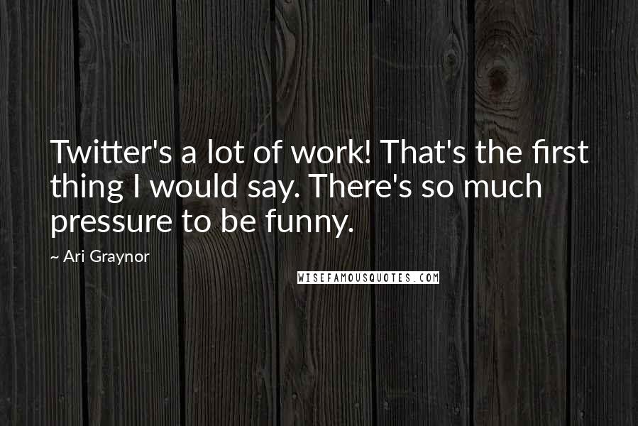 Ari Graynor Quotes: Twitter's a lot of work! That's the first thing I would say. There's so much pressure to be funny.