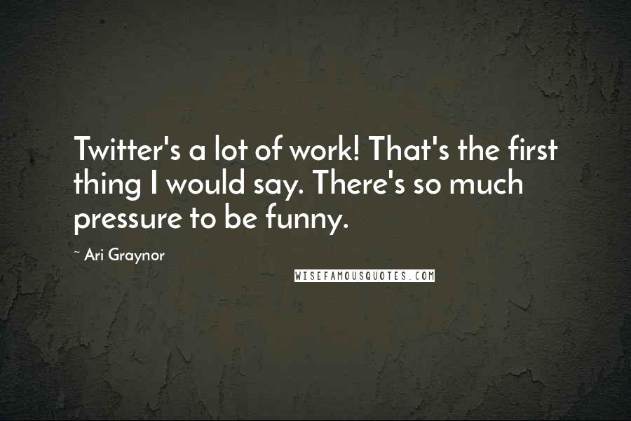 Ari Graynor Quotes: Twitter's a lot of work! That's the first thing I would say. There's so much pressure to be funny.