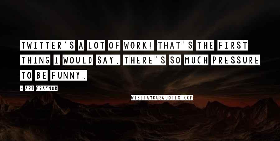Ari Graynor Quotes: Twitter's a lot of work! That's the first thing I would say. There's so much pressure to be funny.