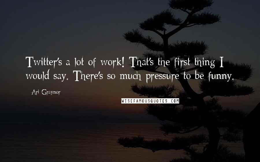 Ari Graynor Quotes: Twitter's a lot of work! That's the first thing I would say. There's so much pressure to be funny.