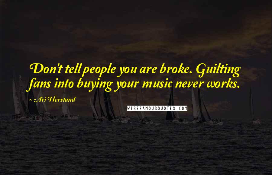 Ari Herstand Quotes: Don't tell people you are broke. Guilting fans into buying your music never works.