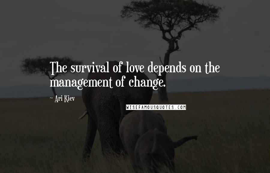 Ari Kiev Quotes: The survival of love depends on the management of change.