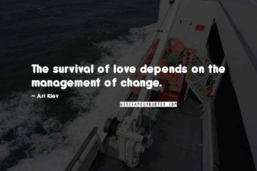 Ari Kiev Quotes: The survival of love depends on the management of change.