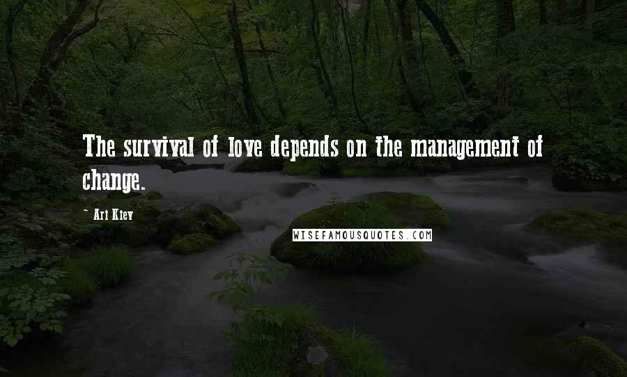 Ari Kiev Quotes: The survival of love depends on the management of change.