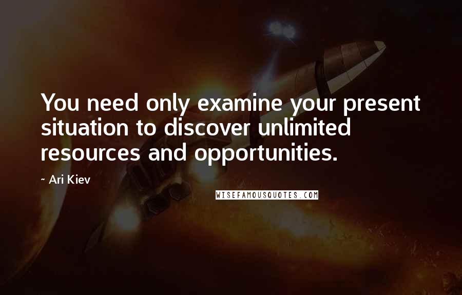 Ari Kiev Quotes: You need only examine your present situation to discover unlimited resources and opportunities.