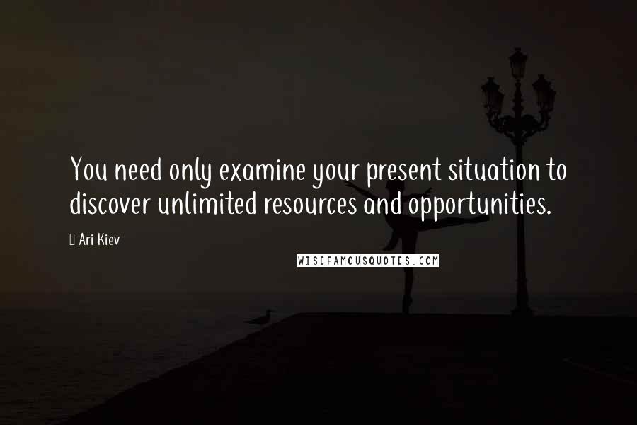 Ari Kiev Quotes: You need only examine your present situation to discover unlimited resources and opportunities.