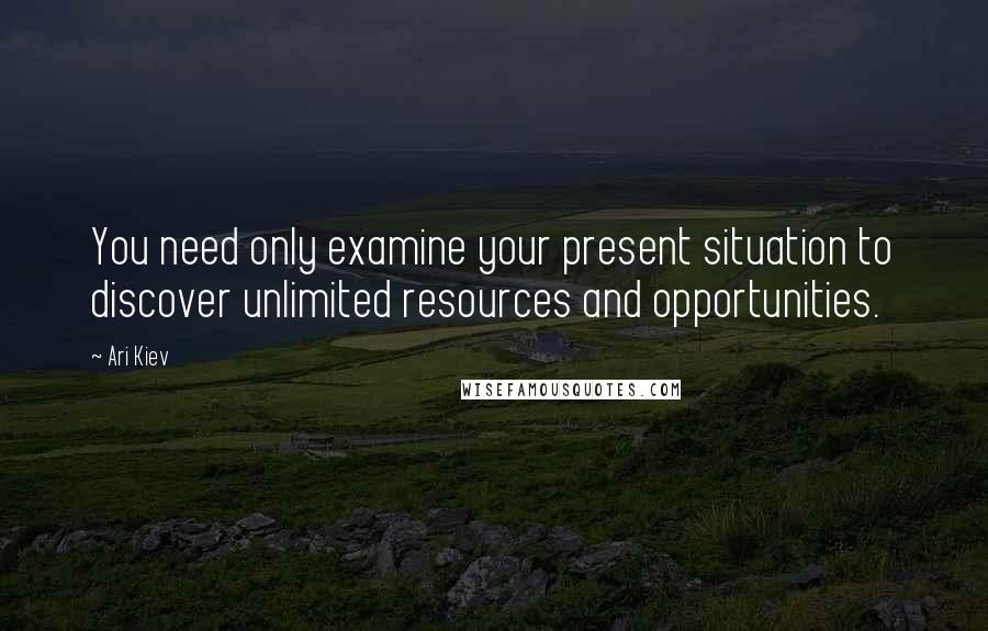 Ari Kiev Quotes: You need only examine your present situation to discover unlimited resources and opportunities.