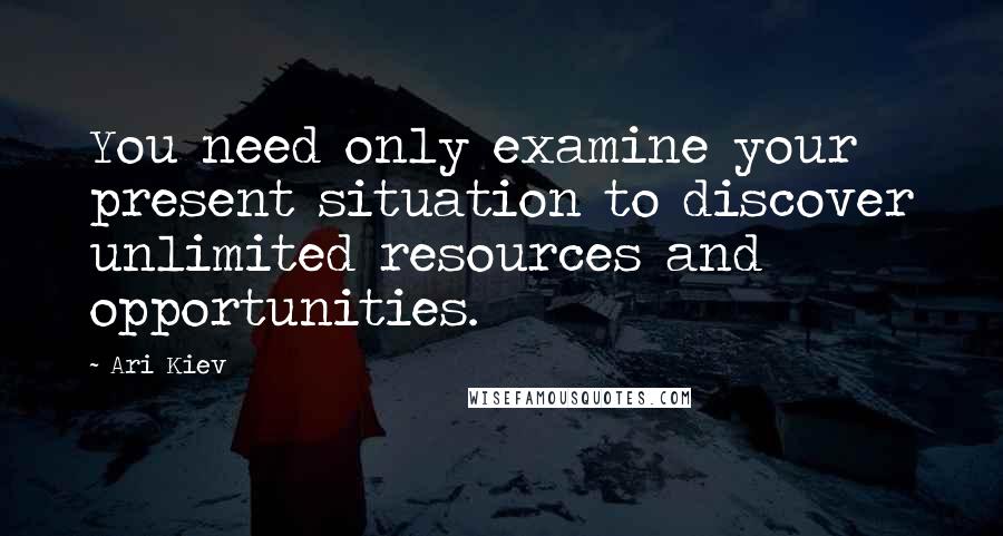 Ari Kiev Quotes: You need only examine your present situation to discover unlimited resources and opportunities.