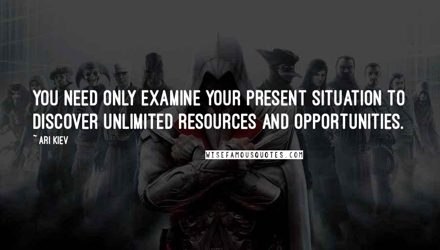 Ari Kiev Quotes: You need only examine your present situation to discover unlimited resources and opportunities.