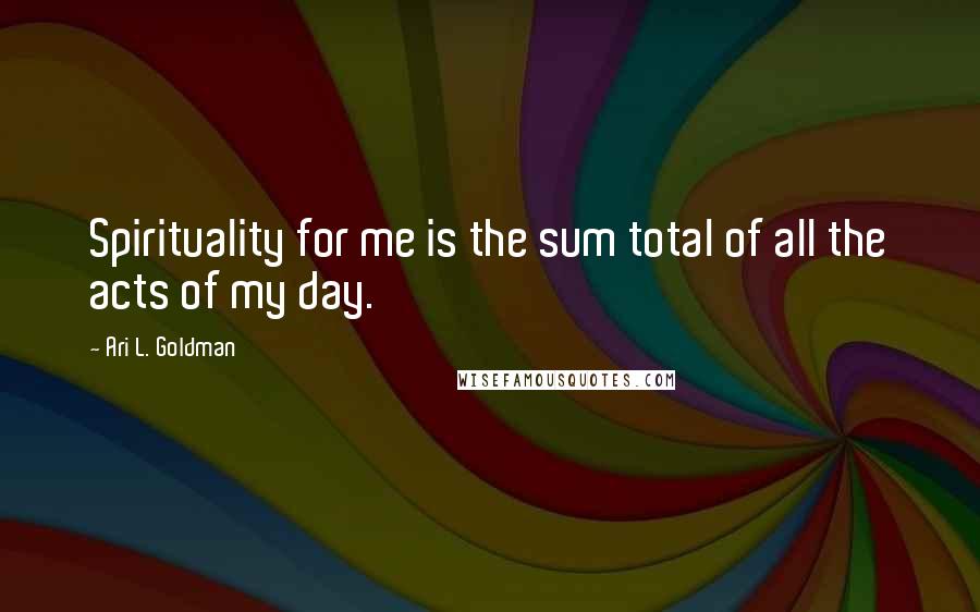 Ari L. Goldman Quotes: Spirituality for me is the sum total of all the acts of my day.