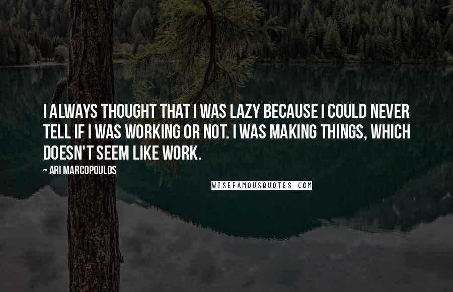 Ari Marcopoulos Quotes: I always thought that I was lazy because I could never tell if I was working or not. I was making things, which doesn't seem like work.