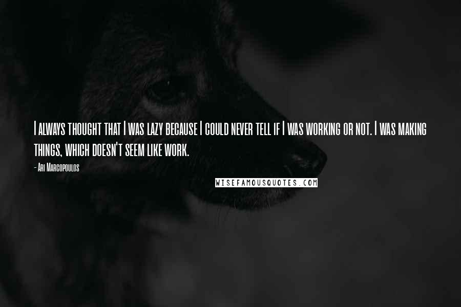 Ari Marcopoulos Quotes: I always thought that I was lazy because I could never tell if I was working or not. I was making things, which doesn't seem like work.