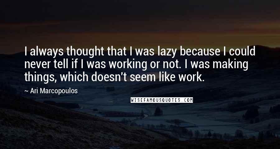 Ari Marcopoulos Quotes: I always thought that I was lazy because I could never tell if I was working or not. I was making things, which doesn't seem like work.